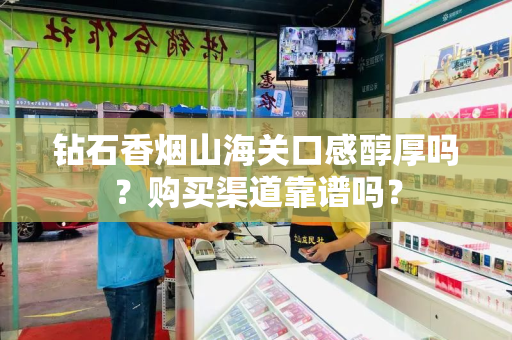 钻石香烟山海关口感醇厚吗？购买渠道靠谱吗？